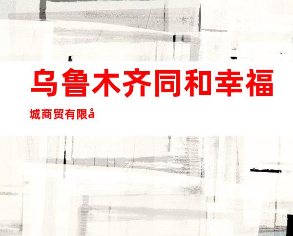 乌鲁木齐同和幸福城商贸有限公司
